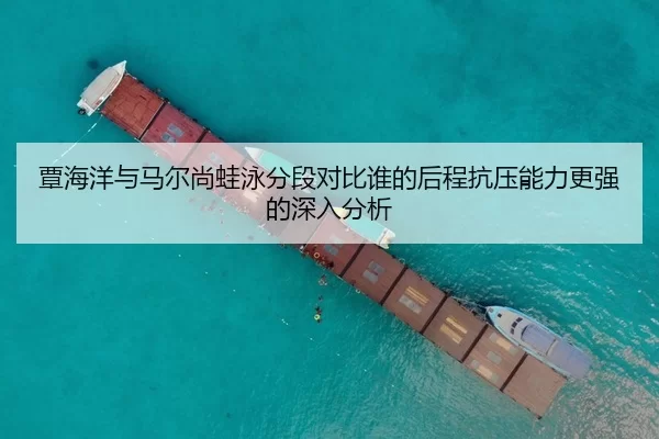 覃海洋与马尔尚蛙泳分段对比谁的后程抗压能力更强的深入分析