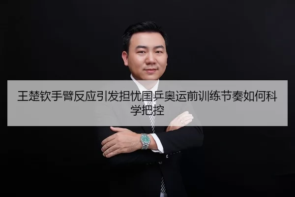 王楚钦手臂反应引发担忧国乒奥运前训练节奏如何科学把控