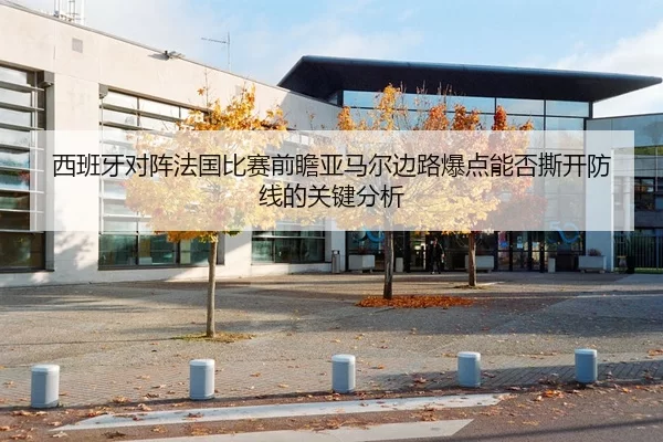 西班牙对阵法国比赛前瞻亚马尔边路爆点能否撕开防线的关键分析