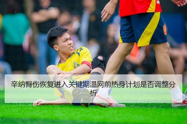 辛纳臀伤恢复进入关键期温网前热身计划是否调整分析