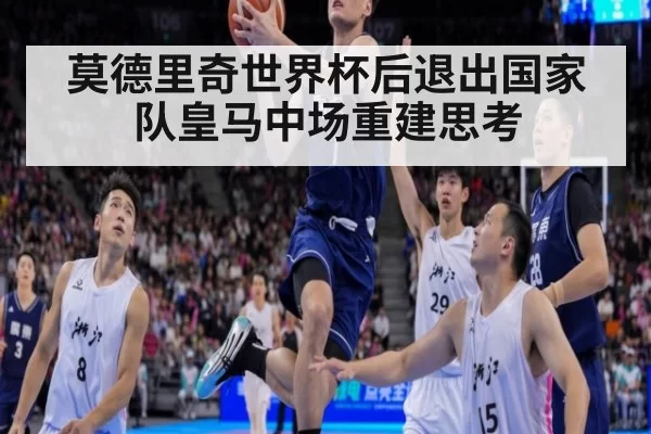 莫德里奇世界杯后退出国家队皇马中场重建思考