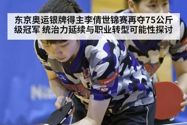 东京奥运银牌得主李倩世锦赛再夺75公斤级冠军 统治力延续与职业转型可能性探讨