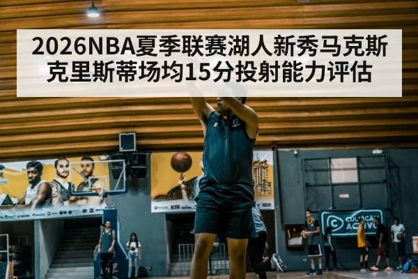 2026NBA夏季联赛湖人新秀马克斯克里斯蒂场均15分投射能力评估