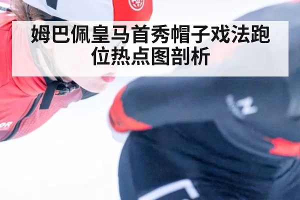 姆巴佩皇马首秀帽子戏法跑位热点图剖析