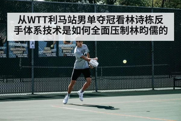 从WTT利马站男单夺冠看林诗栋反手体系技术是如何全面压制林昀儒的