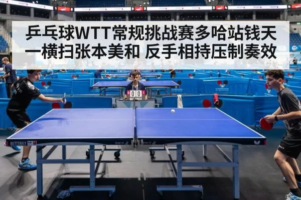 乒乓球WTT常规挑战赛多哈站钱天一横扫张本美和 反手相持压制奏效