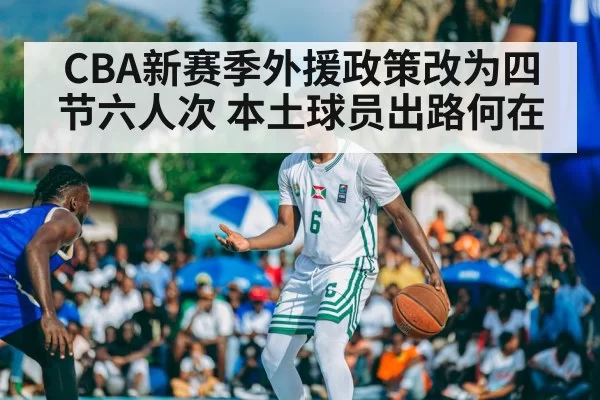 CBA新赛季外援政策改为四节六人次 本土球员出路何在