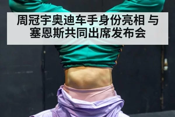 周冠宇奥迪车手身份亮相 与塞恩斯共同出席发布会