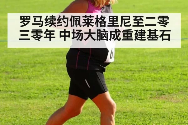 罗马续约佩莱格里尼至二零三零年 中场大脑成重建基石