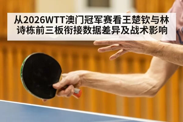 从2026WTT澳门冠军赛看王楚钦与林诗栋前三板衔接数据差异及战术影响